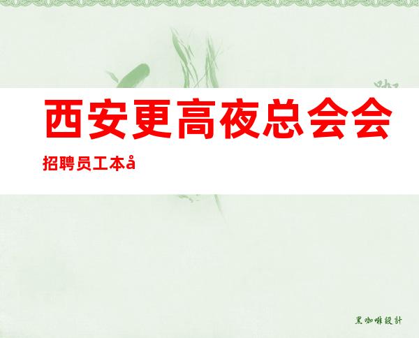 西安更高夜总会会招聘员工 本地团队驻场翻房高轻松上班无压力