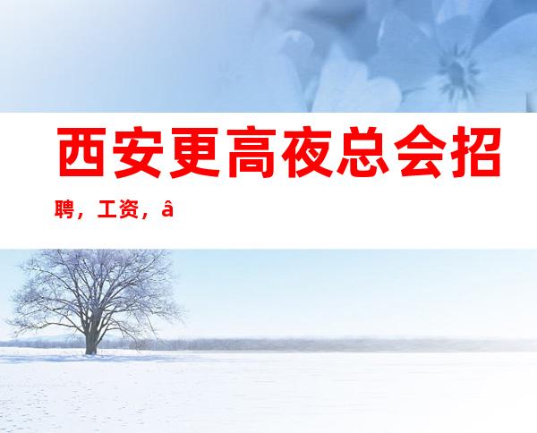 西安更高夜总会招聘，工资， —起，60个包间