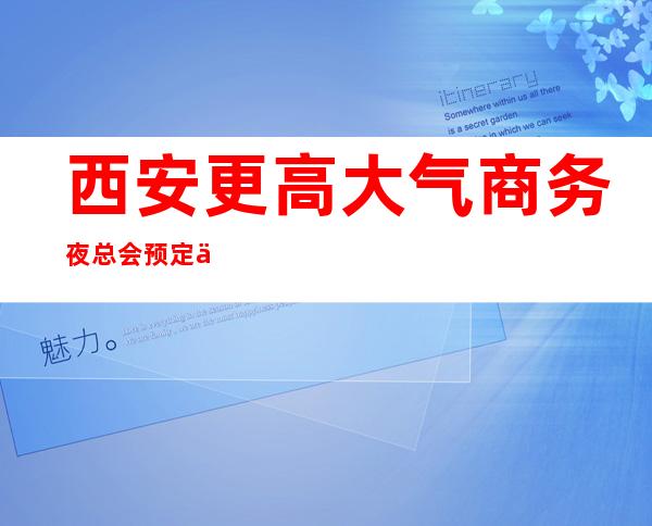西安更高大气商务夜总会预定介绍详情一览，虎年更棒的几家夜总会