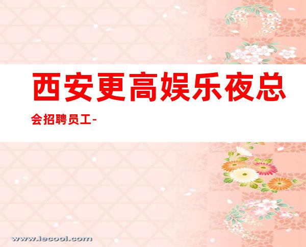 西安更高娱乐夜总会招聘员工-你想要的都会有