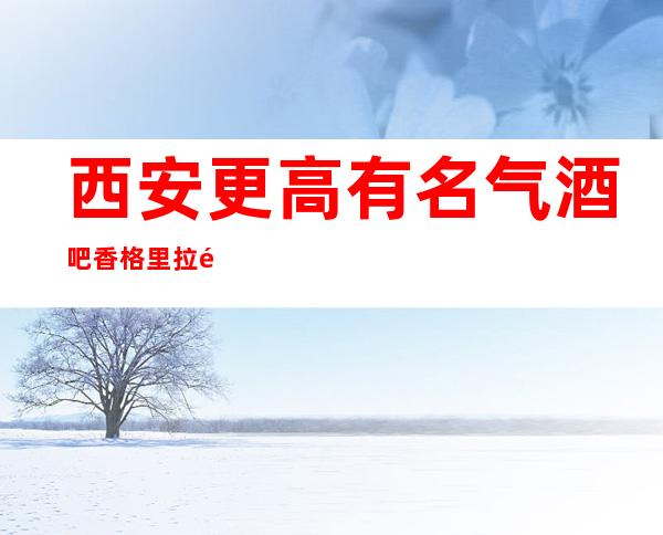 西安更高有名气酒吧香格里拉酒吧休闲场所招聘员工公司直招