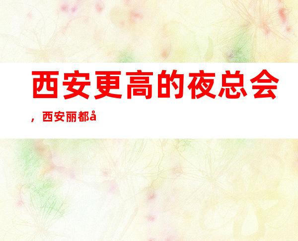 西安更高的夜总会,西安丽都国会KTV怎么样?