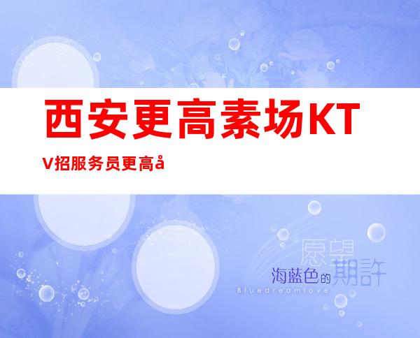 西安更高素场KTV招服务员更高夜总会KTV在线应聘咨询
