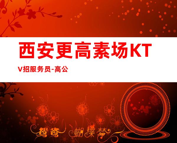 西安更高素场KTV招服务员-高公平