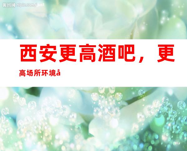 西安更高酒吧,更高场所环境好上班轻松