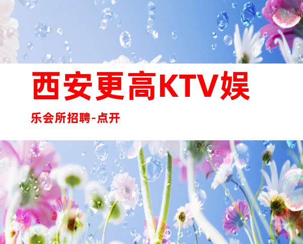西安更高KTV娱乐会所招聘-点开此条招聘信息