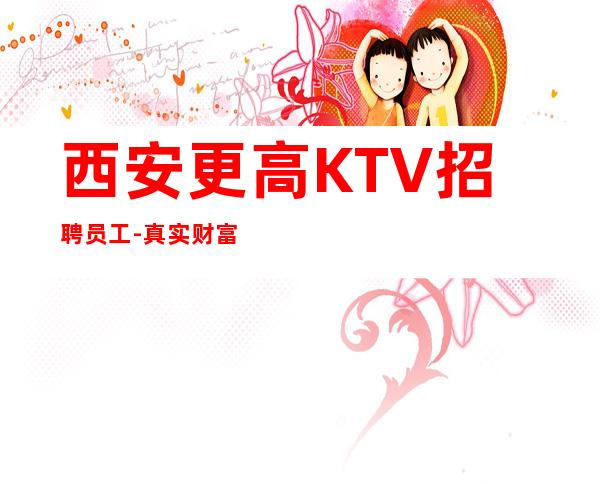 西安更高KTV招聘员工-真实财富信息就在眼前