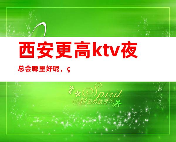 西安更高ktv夜总会哪里好呢,竖中指更好的更高夜总会费情况?