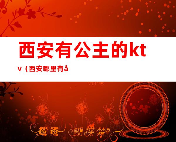 西安有公主的ktv(西安哪里有公主)