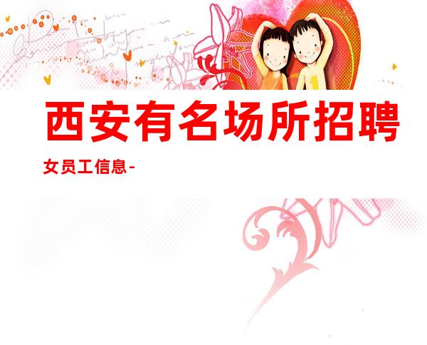 西安有名场所招聘女员工信息-相信我们带你辉煌