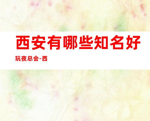 西安有哪些知名好玩夜总会-西安好玩的夜总会是哪家