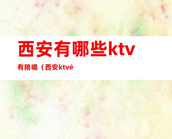 西安有哪些ktv有陪唱(西安ktv陪唱怎么收费的)