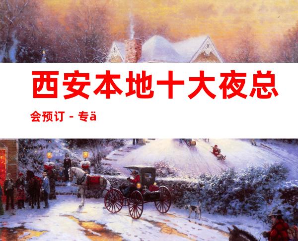 西安本地十大夜总会预订－专业接待-诚信靠谱