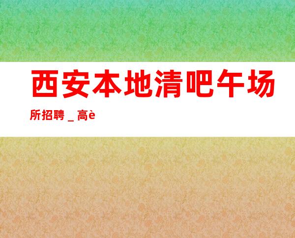 西安本地清吧午场所招聘_高薪努力就行