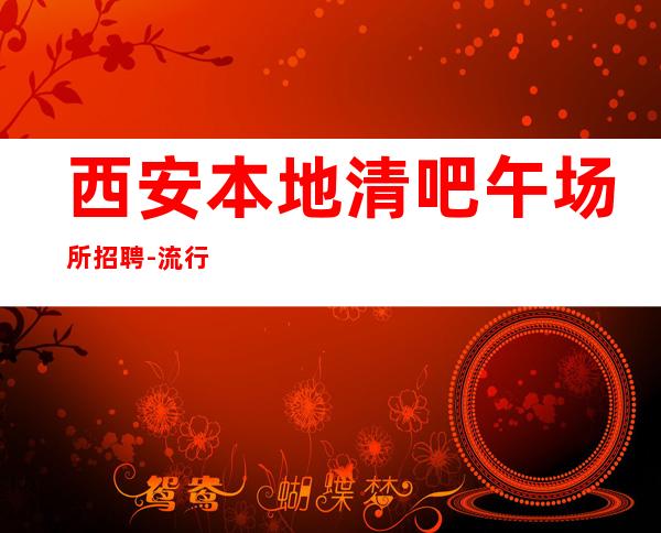西安本地清吧午场所招聘-流行火爆的娱乐会所招聘