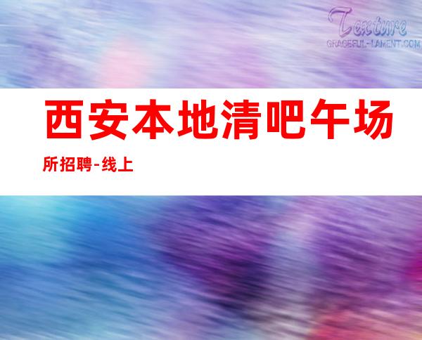 西安本地清吧午场所招聘-线上应聘咨询欢迎加入