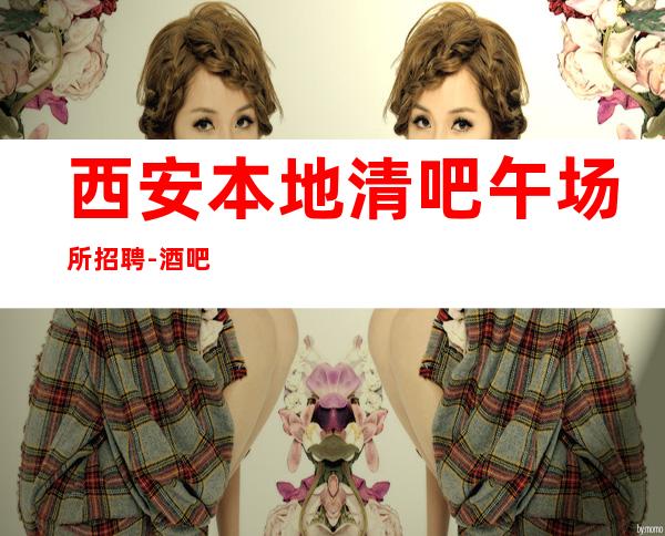 西安本地清吧午场所招聘-酒吧每天在做什么该怎么赚钱