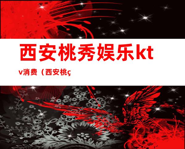 西安桃秀娱乐ktv消费(西安桃秀娱乐ktv消费多少)