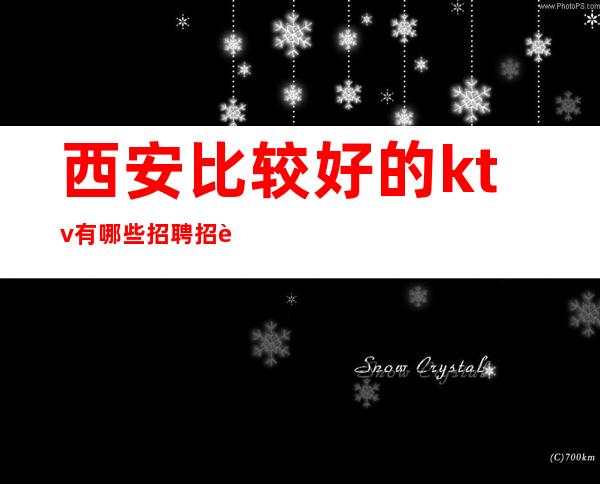 西安比较好的ktv有哪些招聘?招聘员工姑娘(夜总会致富天堂)