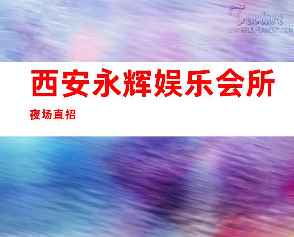 西安永辉娱乐会所夜场直招