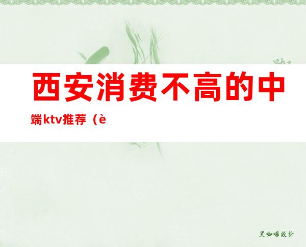 西安消费不高的中端ktv推荐(西安ktv哪家比较好)