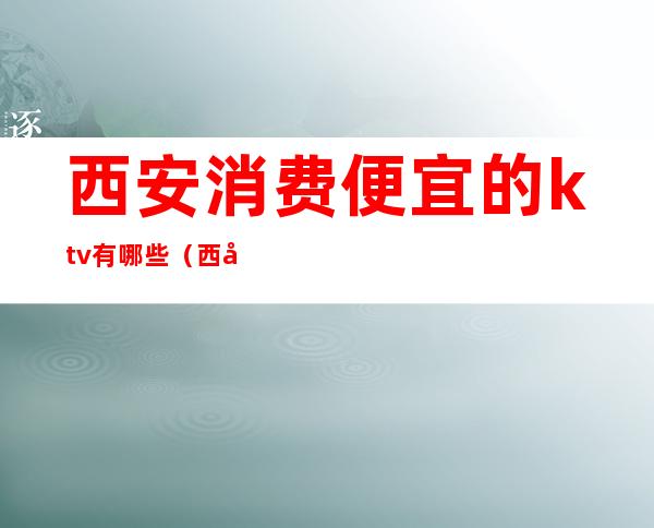 西安消费便宜的ktv有哪些(西安ktv消费那家低)