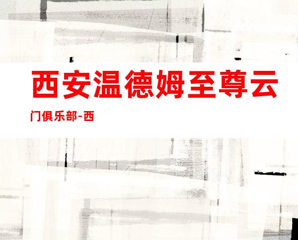 西安温德姆至尊云门俱乐部-西安商务ktv会所预订