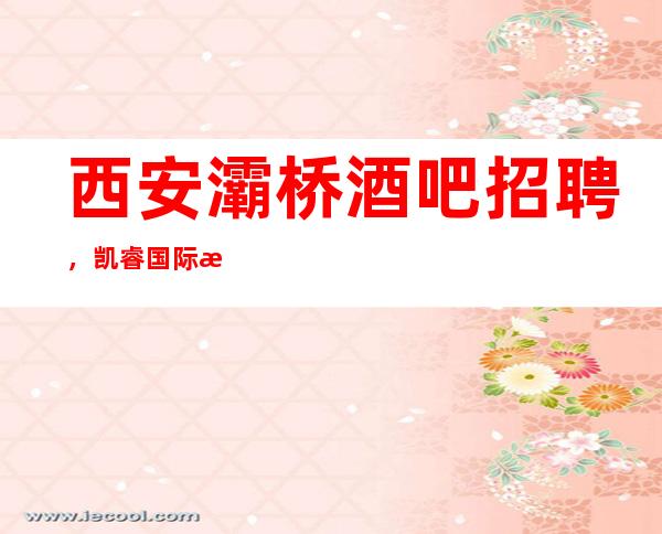 西安灞桥酒吧招聘，凯睿国际无任务要求，无工作压力