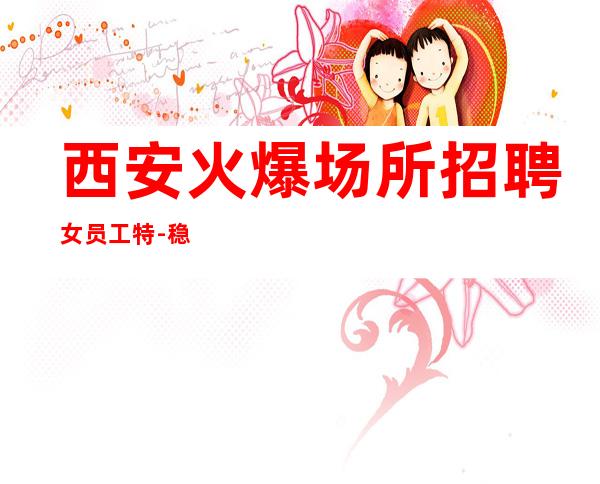 西安火爆场所招聘女员工特-稳定赚每天结清