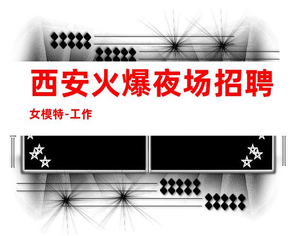 西安火爆夜场招聘女模特-工作轻松和谐全职都可