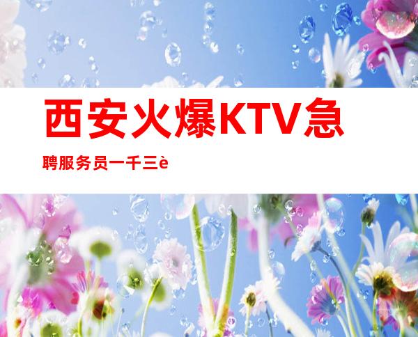 西安火爆KTV急聘服务员一千三起--欢迎青春的你