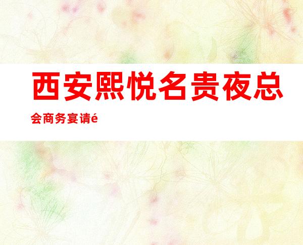 西安熙悦名贵夜总会商务宴请非常适合你