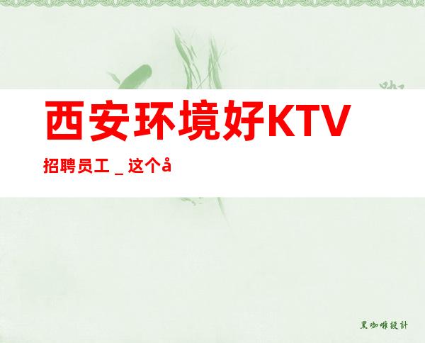 西安环境好KTV招聘员工_这个团队有实力