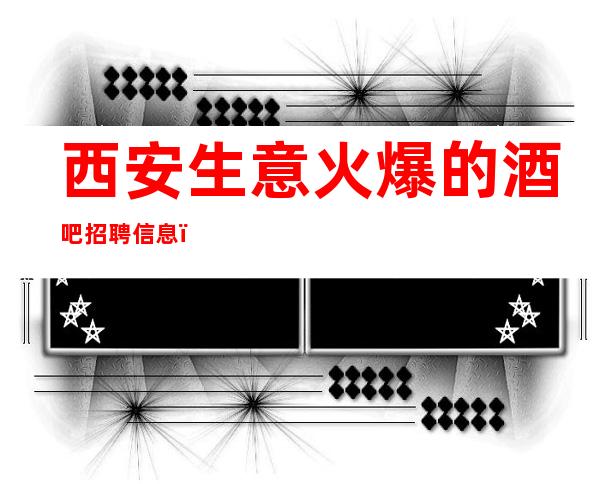 西安生意火爆的酒吧招聘信息，引领潮流的酒吧
