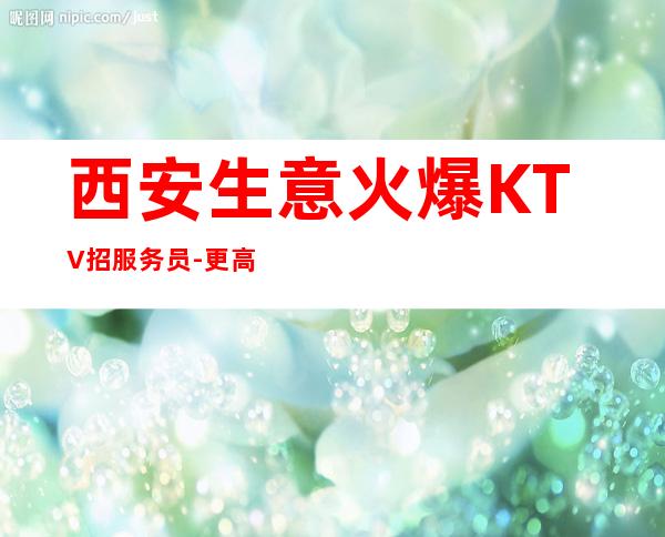 西安生意火爆KTV招服务员-更高KTV老板多出手大方