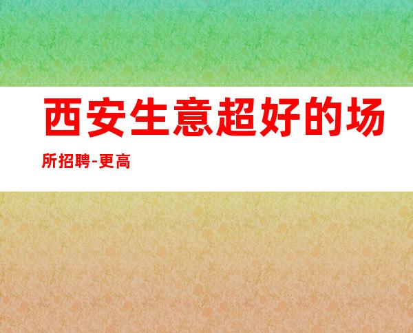 西安生意超好的场所招聘-更高的夜总会总结了几点