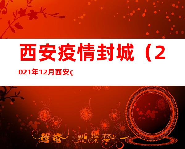 西安疫情封城(2021年12月西安疫情封城)