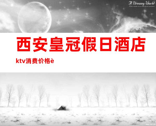 西安皇冠假日酒店ktv消费价格表(西安皇冠假日酒店餐厅怎么样)