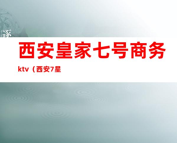 西安皇家七号商务ktv(西安7星酒店)