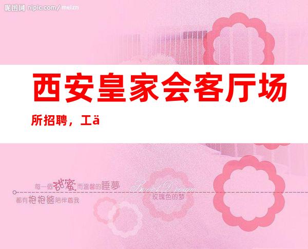 西安皇家会客厅场所招聘,工作经验不限