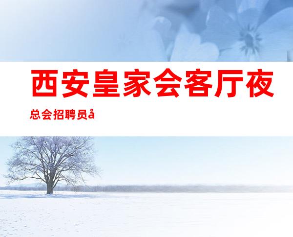 西安皇家会客厅夜总会招聘员工工作轻松无压力