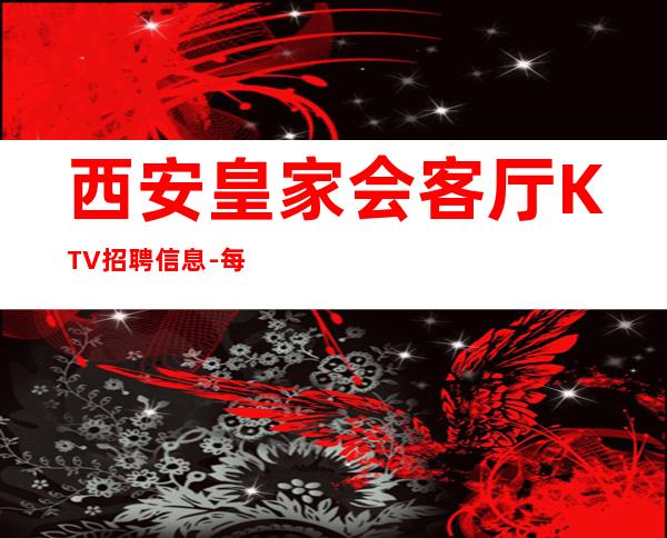 西安皇家会客厅KTV招聘信息-每天好上班12起
