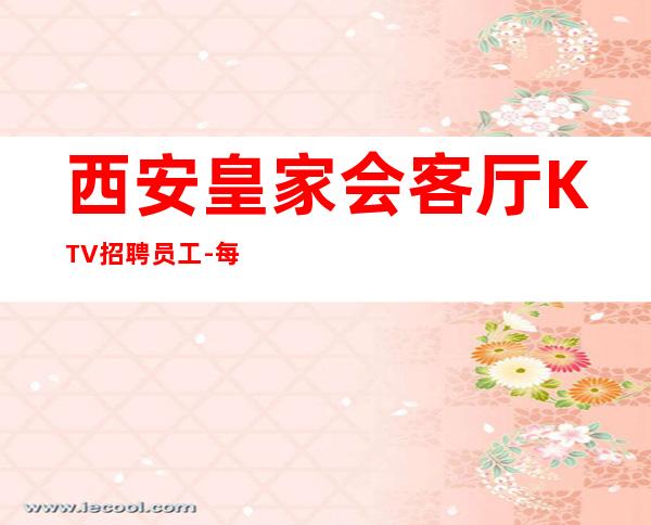 西安皇家会客厅KTV招聘员工-每天最少一个房