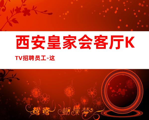 西安皇家会客厅KTV招聘员工-这只是一个起点每天保底拿起