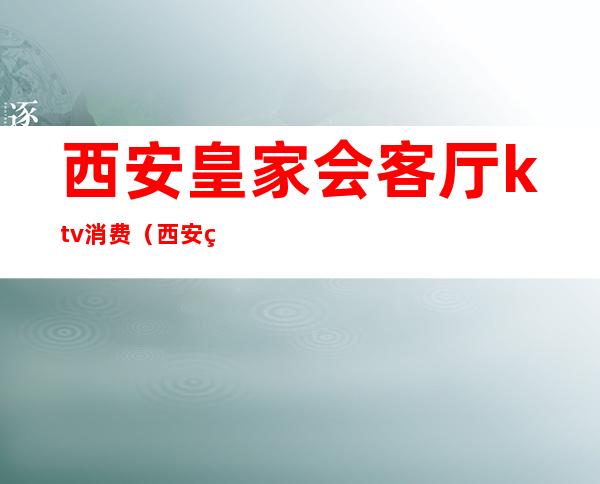 西安皇家会客厅ktv消费(西安皇家会客厅ktv消费怎么样)