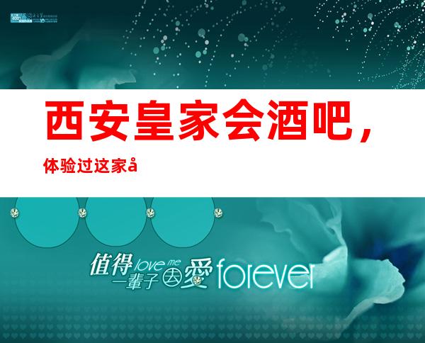 西安皇家会酒吧,体验过这家店让人流连忘返