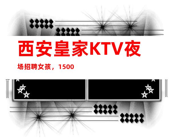 西安皇家KTV夜场招聘女孩，1500+1800场（赚钱虚席以待）
