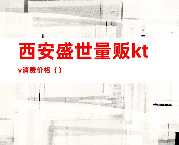 西安盛世量贩ktv消费价格（）