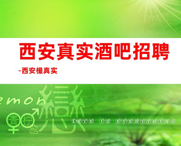 西安真实酒吧招聘-西安樶真实商务清吧招聘员工工资起