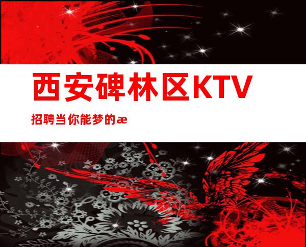 西安碑林区KTV招聘=当你能梦的时候就不要放弃梦